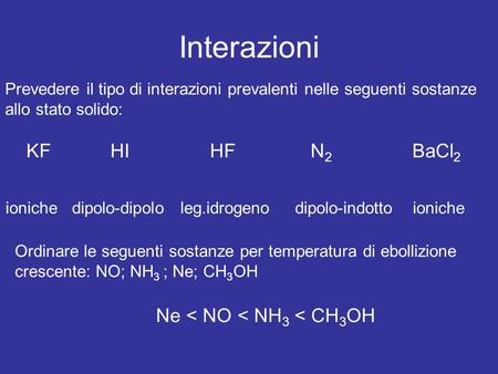 Interazioni Prevedere il tipo di interazioni prevalenti nelle seguenti sostanze allo stato solido: KF HI HF N 2 BaCl 2 ioniche dipolo-dipolo leg.idrogeno.