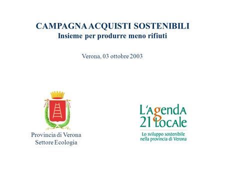 CAMPAGNA ACQUISTI SOSTENIBILI Insieme per produrre meno rifiuti Verona, 03 ottobre 2003 Provincia di Verona Settore Ecologia.