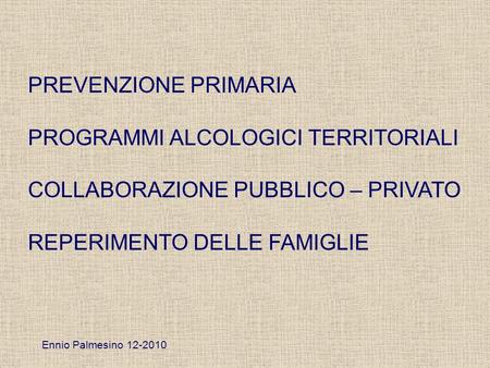 PREVENZIONE PRIMARIA PROGRAMMI ALCOLOGICI TERRITORIALI COLLABORAZIONE PUBBLICO – PRIVATO REPERIMENTO DELLE FAMIGLIE Ennio Palmesino 12-2010.
