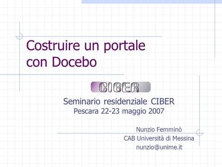 Costruire un portale con Docebo Seminario residenziale CIBER Pescara 22-23 maggio 2007 Nunzio Femminò CAB Università di Messina