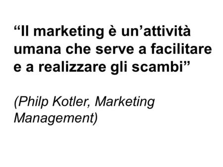 “Il marketing è un’attività umana che serve a facilitare e a realizzare gli scambi” (Philp Kotler, Marketing Management)