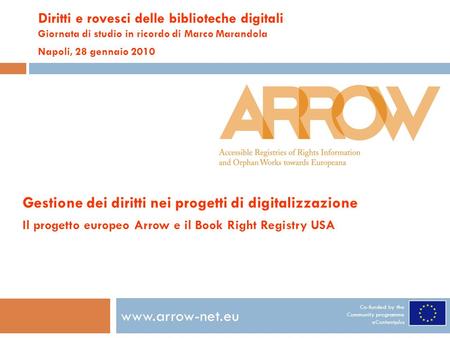 Co-funded by the Community programme eContentplus www.arrow-net.eu Diritti e rovesci delle biblioteche digitali Giornata di studio in ricordo di Marco.