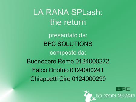 1 LA RANA SPLash: the return presentato da: BFC SOLUTIONS composto da: Buonocore Remo 0124000272 Falco Onofrio 0124000241 Chiappetti Ciro 0124000290.