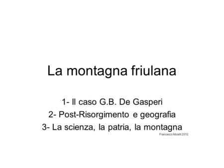 La montagna friulana 1- Il caso G.B. De Gasperi 2- Post-Risorgimento e geografia 3- La scienza, la patria, la montagna Francesco Micelli 2012.
