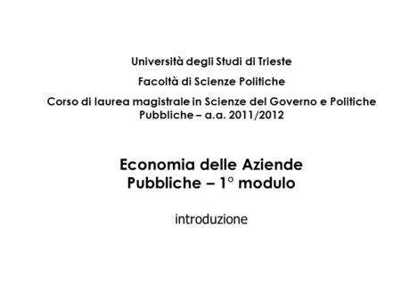 Economia delle Aziende Pubbliche – 1° modulo introduzione Università degli Studi di Trieste Facoltà di Scienze Politiche Corso di laurea magistrale in.
