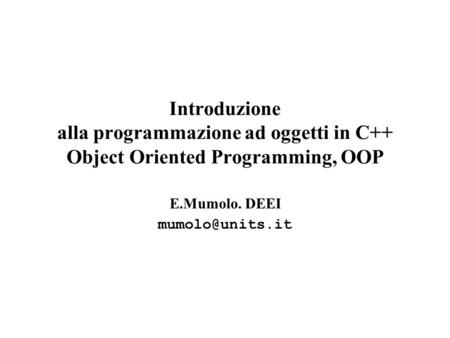 E.Mumolo. DEEI mumolo@units.it Introduzione alla programmazione ad oggetti in C++ Object Oriented Programming, OOP E.Mumolo. DEEI mumolo@units.it.