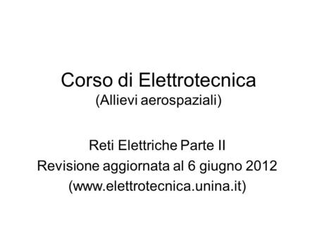 Corso di Elettrotecnica (Allievi aerospaziali) Reti Elettriche Parte II Revisione aggiornata al 6 giugno 2012 (www.elettrotecnica.unina.it)