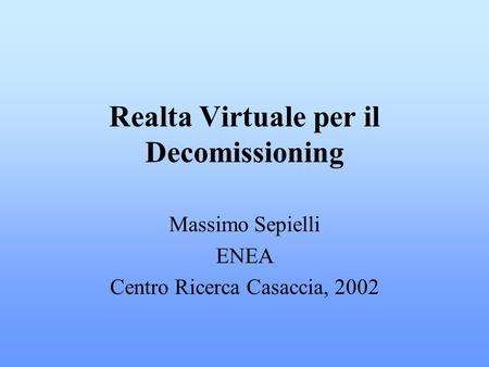 Realta Virtuale per il Decomissioning Massimo Sepielli ENEA Centro Ricerca Casaccia, 2002.