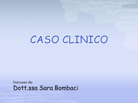 CASO CLINICO Discusso da: Dott.ssa Sara Bombaci.