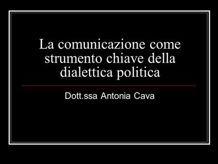 La comunicazione come strumento chiave della dialettica politica Dott.ssa Antonia Cava.