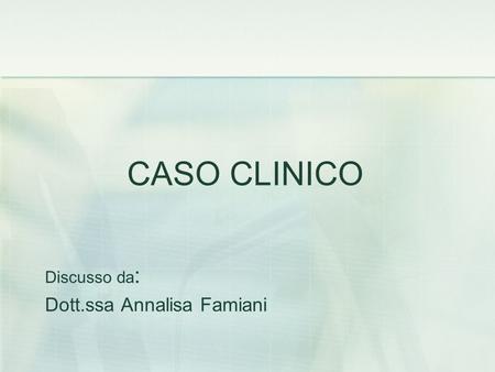 CASO CLINICO Discusso da: Dott.ssa Annalisa Famiani.