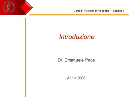 Introduzione Dr. Emanuele Pace Aprile 2008 Corso di Rivelatori per lo spazio – Lezione 1.