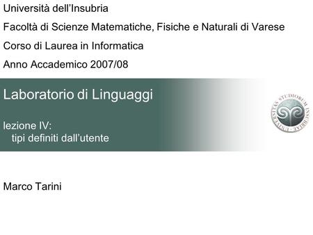 Laboratorio di Linguaggi lezione IV: tipi definiti dallutente Marco Tarini Università dellInsubria Facoltà di Scienze Matematiche, Fisiche e Naturali di.