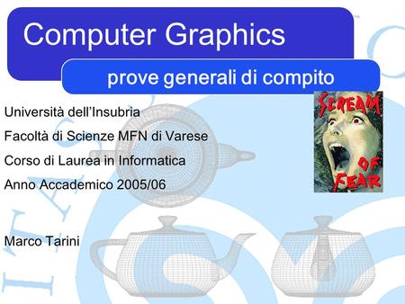Computer Graphics Marco Tarini Università dellInsubria Facoltà di Scienze MFN di Varese Corso di Laurea in Informatica Anno Accademico 2005/06 prove generali.