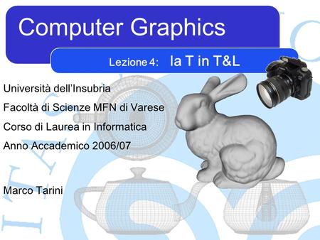 Computer Graphics Marco Tarini Università dellInsubria Facoltà di Scienze MFN di Varese Corso di Laurea in Informatica Anno Accademico 2006/07 Lezione.