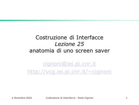 6 Dicembre 2002Costruzione di Interfacce - Paolo Cignoni1 Costruzione di Interfacce Lezione 25 anatomia di uno screen saver