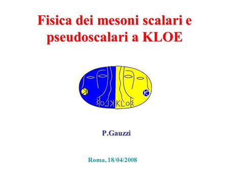 Fisica dei mesoni scalari e pseudoscalari a KLOE P.Gauzzi Roma, 18/04/2008.