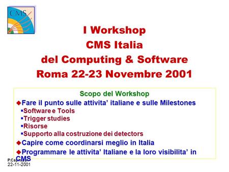 22-11-2001 P.Capiluppi I Workshop CMS Italia del Computing & Software Roma 22-23 Novembre 2001 Scopo del Workshop u Fare il punto sulle attivita italiane.