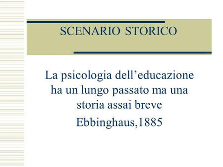 SCENARIO STORICO La psicologia dell’educazione ha un lungo passato ma una storia assai breve Ebbinghaus,1885.