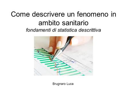 Come descrivere un fenomeno in ambito sanitario: fondamenti di statistica descrittiva Brugnaro Luca.