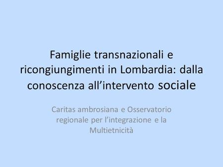 Famiglie transnazionali e ricongiungimenti in Lombardia: dalla conoscenza allintervento sociale Caritas ambrosiana e Osservatorio regionale per lintegrazione.