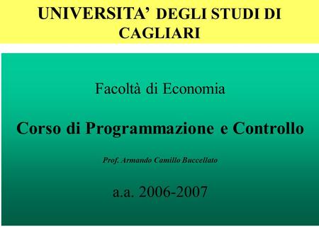 1 Facoltà di Economia Corso di Programmazione e Controllo Prof. Armando Camillo Buccellato a.a. 2006-2007 UNIVERSITA DEGLI STUDI DI CAGLIARI.