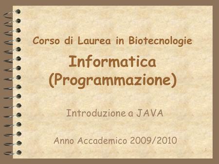 1 Corso di Laurea in Biotecnologie Informatica (Programmazione) Introduzione a JAVA Anno Accademico 2009/2010.