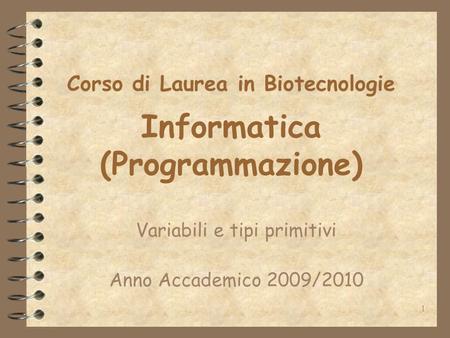 1 Corso di Laurea in Biotecnologie Informatica (Programmazione) Variabili e tipi primitivi Anno Accademico 2009/2010.