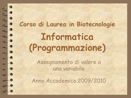1 Corso di Laurea in Biotecnologie Informatica (Programmazione) Assegnamento di valore a una variabile Anno Accademico 2009/2010.