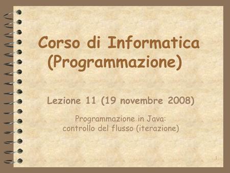 1 Corso di Informatica (Programmazione) Lezione 11 (19 novembre 2008) Programmazione in Java: controllo del flusso (iterazione)