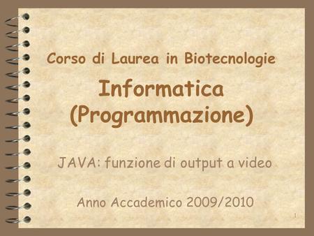 1 Corso di Laurea in Biotecnologie Informatica (Programmazione) JAVA: funzione di output a video Anno Accademico 2009/2010.