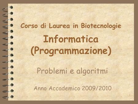 1 Corso di Laurea in Biotecnologie Informatica (Programmazione) Problemi e algoritmi Anno Accademico 2009/2010.