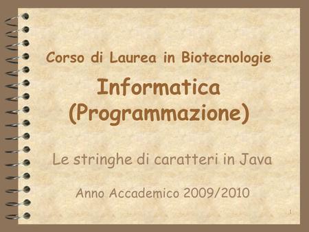 1 Corso di Laurea in Biotecnologie Informatica (Programmazione) Le stringhe di caratteri in Java Anno Accademico 2009/2010.