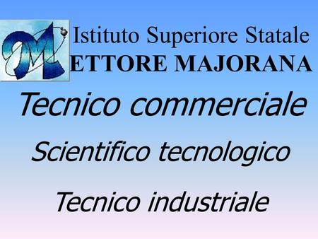Istituto Superiore Statale ETTORE MAJORANA Tecnico commerciale Scientifico tecnologico Tecnico industriale.