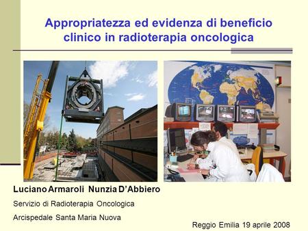 Appropriatezza ed evidenza di beneficio clinico in radioterapia oncologica Reggio Emilia 19 aprile 2008 Luciano Armaroli Nunzia DAbbiero Servizio di Radioterapia.