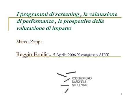 1 I programmi di screening, la valutazione di performance, le prospettive della valutazione di impatto Marco Zappa Reggio Emilia – 5 Aprile 2006 X congresso.