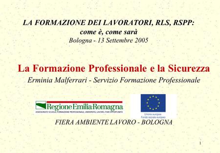 1 LA FORMAZIONE DEI LAVORATORI, RLS, RSPP: come è, come sarà Bologna - 13 Settembre 2005 La Formazione Professionale e la Sicurezza Erminia Malferrari.