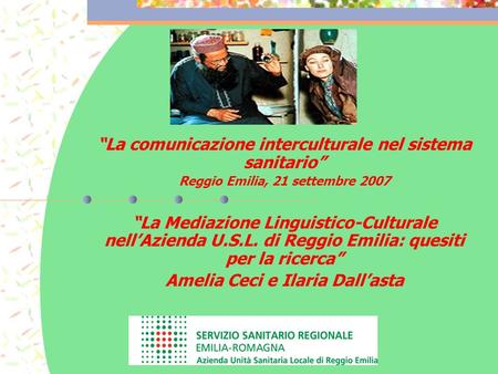 La comunicazione interculturale nel sistema sanitario Reggio Emilia, 21 settembre 2007 La Mediazione Linguistico-Culturale nellAzienda U.S.L. di Reggio.