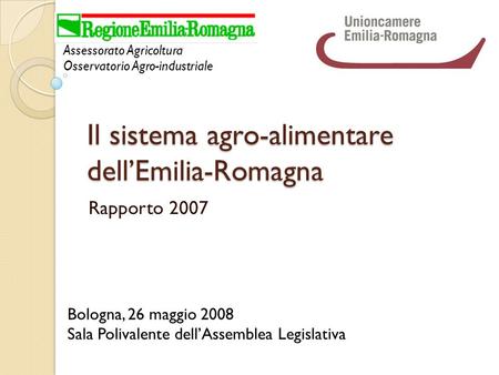 Il sistema agro-alimentare dellEmilia-Romagna Rapporto 2007 Assessorato Agricoltura Osservatorio Agro-industriale Bologna, 26 maggio 2008 Sala Polivalente.