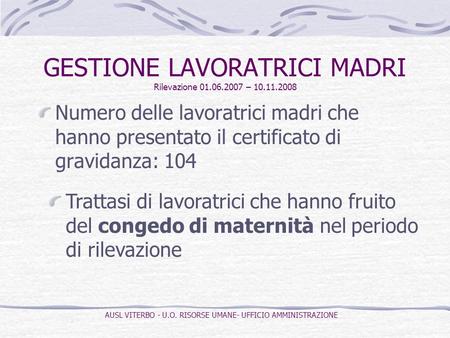 GESTIONE LAVORATRICI MADRI Rilevazione 01.06.2007 – 10.11.2008 Numero delle lavoratrici madri che hanno presentato il certificato di gravidanza: 104 Trattasi.