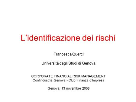 Lidentificazione dei rischi Francesca Querci Università degli Studi di Genova CORPORATE FINANCIAL RISK MANAGEMENT Confindustria Genova - Club Finanza dImpresa.