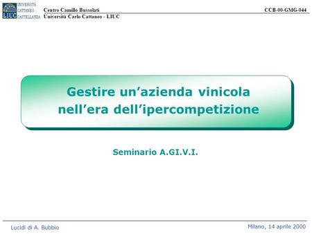 Centro Camillo Bussolati CCB-00-GMG-044 Università Carlo Cattaneo - LIUC Lucidi di A. Bubbio Milano, 14 aprile 2000 Seminario A.GI.V.I. Gestire unazienda.