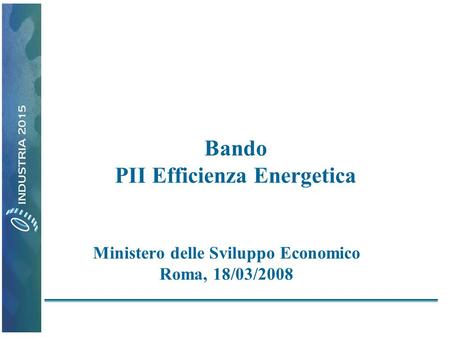 Bando PII Efficienza Energetica Ministero delle Sviluppo Economico Roma, 18/03/2008.
