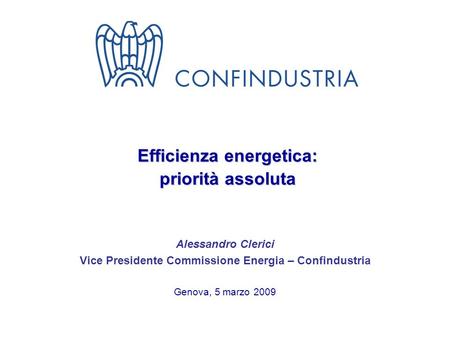 Efficienza energetica: priorità assoluta Alessandro Clerici Vice Presidente Commissione Energia – Confindustria Genova, 5 marzo 2009.