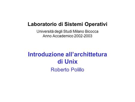 Laboratorio di Sistemi Operativi Università degli Studi Milano Bicocca Anno Accademico 2002-2003 Introduzione allarchittetura di Unix Roberto Polillo.