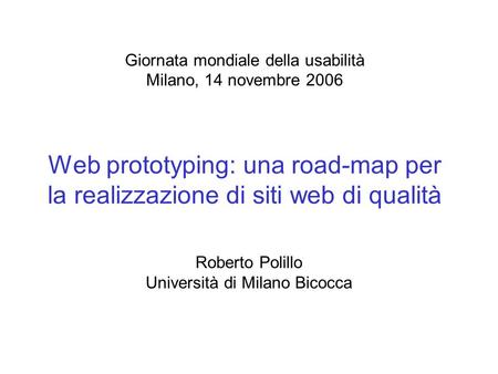 Giornata mondiale della usabilità Milano, 14 novembre 2006 Web prototyping: una road-map per la realizzazione di siti web di qualità Roberto Polillo Università