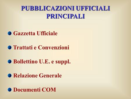 PUBBLICAZIONI UFFICIALI PRINCIPALI Gazzetta Ufficiale Trattati e Convenzioni Bollettino U.E. e suppl. Relazione Generale Documenti COM.