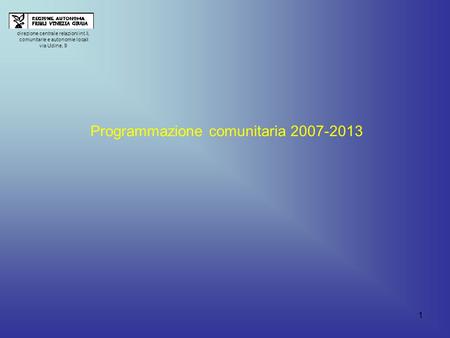 1 direzione centrale relazioni int.li, comunitarie e autonomie locali via Udine, 9 Programmazione comunitaria 2007-2013.