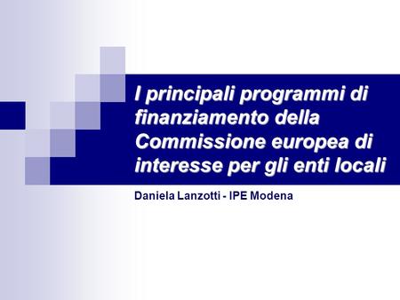 I principali programmi di finanziamento della Commissione europea di interesse per gli enti locali Daniela Lanzotti - IPE Modena.