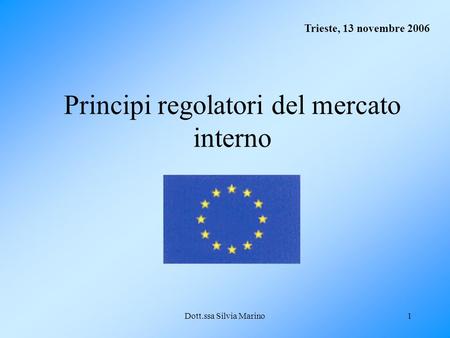 Dott.ssa Silvia Marino1 Principi regolatori del mercato interno Trieste, 13 novembre 2006.